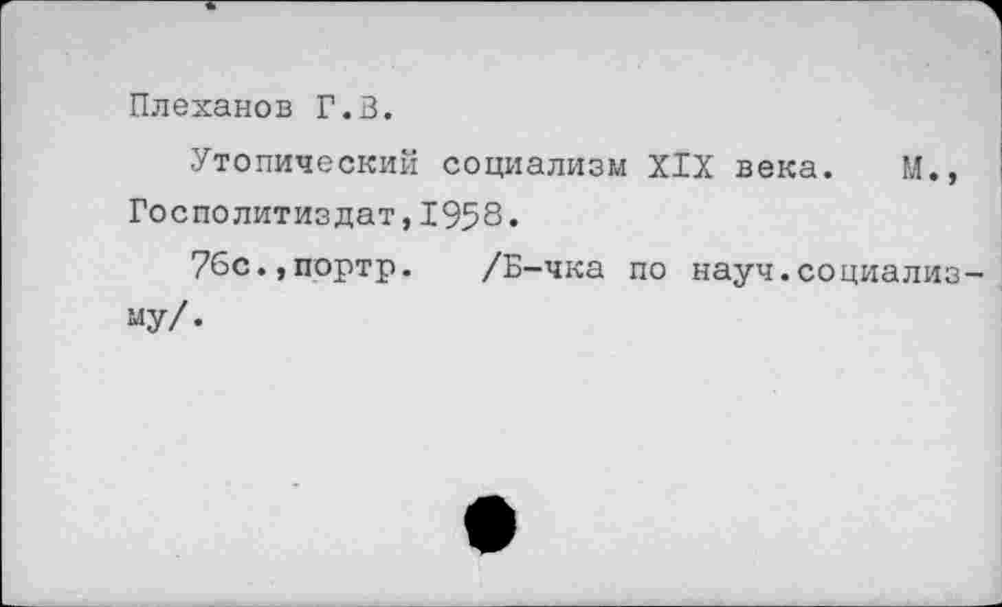 ﻿Плеханов Г.В.
Утопический социализм XIX века. М., Госполитиздат,1958«
7бс.,портр. /Б-чка по науч.социализ му/.